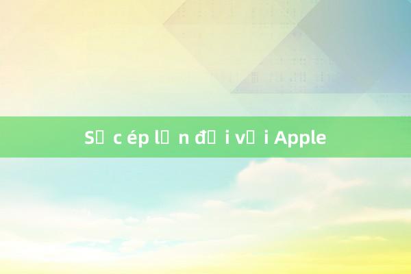 Sức ép lớn đối với Apple