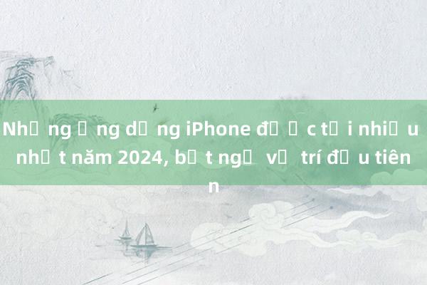 Những ứng dụng iPhone được tải nhiều nhất năm 2024， bất ngờ vị trí đầu tiên