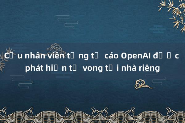 Cựu nhân viên từng tố cáo OpenAI được phát hiện tử vong tại nhà riêng