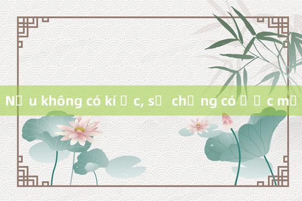 Nếu không có kí ức, sẽ chẳng có ước mơ