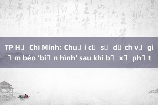 TP Hồ Chí Minh: Chuỗi cơ sở dịch vụ giảm béo ‘biến hình’ sau khi bị xử phạt