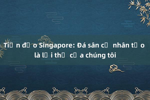 Tiền đạo Singapore: Đá sân cỏ nhân tạo là lợi thế của chúng tôi