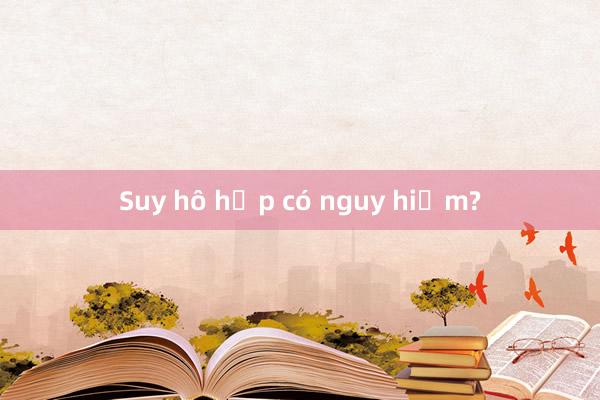 Suy hô hấp có nguy hiểm?