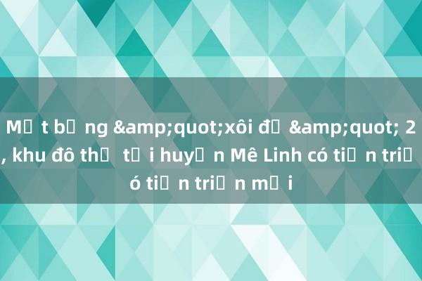 Mặt bằng &quot;xôi đỗ&quot; 20 năm， khu đô thị tại huyện Mê Linh có tiến triển mới