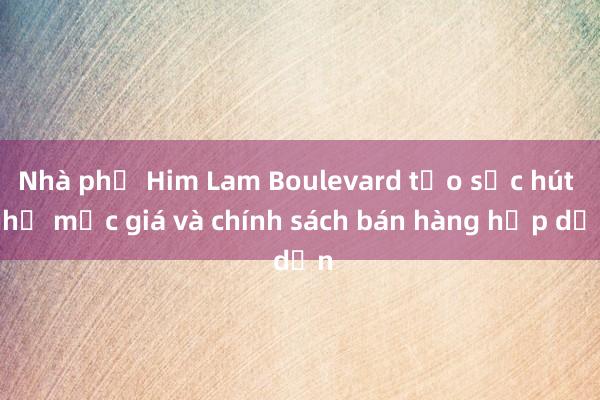 Nhà phố Him Lam Boulevard tạo sức hút nhờ mức giá và chính sách bán hàng hấp dẫn