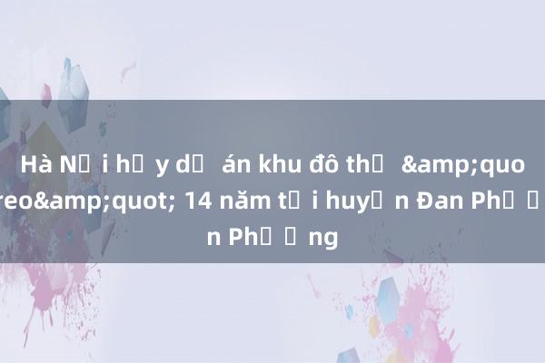 Hà Nội hủy dự án khu đô thị &quot;treo&quot; 14 năm tại huyện Đan Phượng