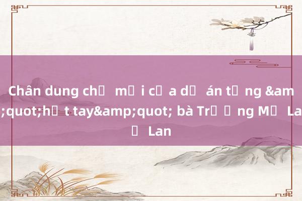 Chân dung chủ mới của dự án từng &quot;hụt tay&quot; bà Trương Mỹ Lan