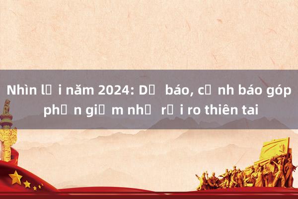 Nhìn lại năm 2024: Dự báo， cảnh báo góp phần giảm nhẹ rủi ro thiên tai