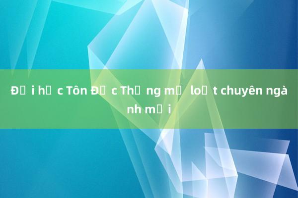 Đại học Tôn Đức Thắng mở loạt chuyên ngành mới