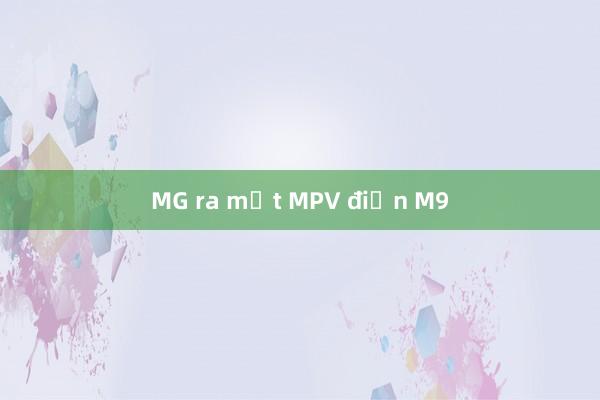 MG ra mắt MPV điện M9